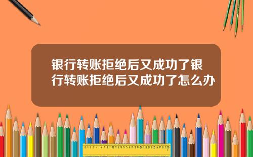 银行转账拒绝后又成功了银行转账拒绝后又成功了怎么办
