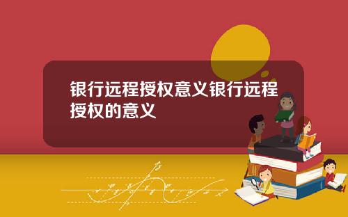 银行远程授权意义银行远程授权的意义