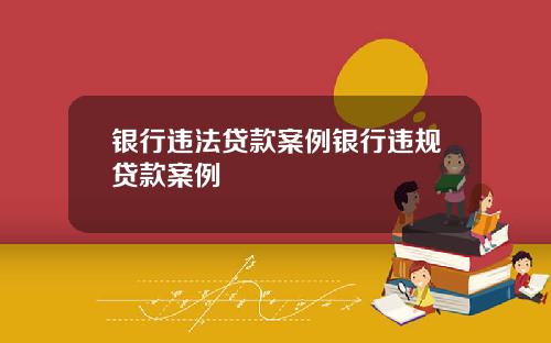 银行违法贷款案例银行违规贷款案例