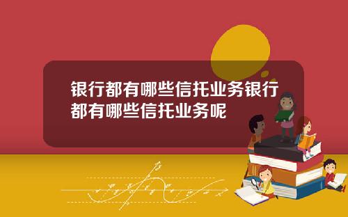 银行都有哪些信托业务银行都有哪些信托业务呢