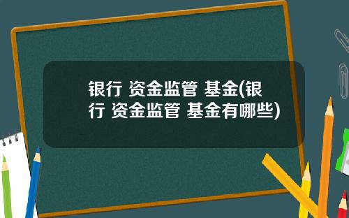 银行 资金监管 基金(银行 资金监管 基金有哪些)