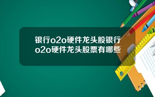 银行o2o硬件龙头股银行o2o硬件龙头股票有哪些