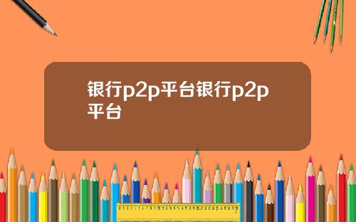 银行p2p平台银行p2p平台