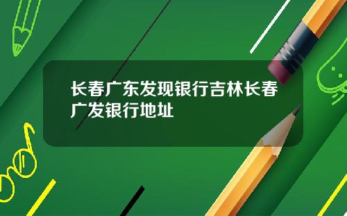 长春广东发现银行吉林长春广发银行地址