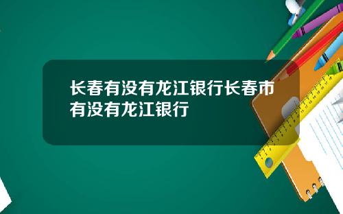 长春有没有龙江银行长春市有没有龙江银行