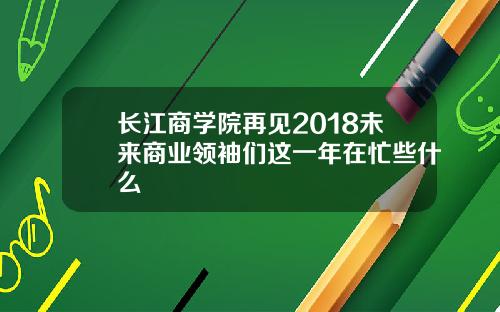 长江商学院再见2018未来商业领袖们这一年在忙些什么