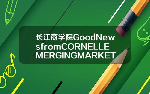 长江商学院GoodNewsfromCORNELLEMERGINGMARKETSCASECOMPETITION