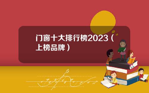 门窗十大排行榜2023(上榜品牌)