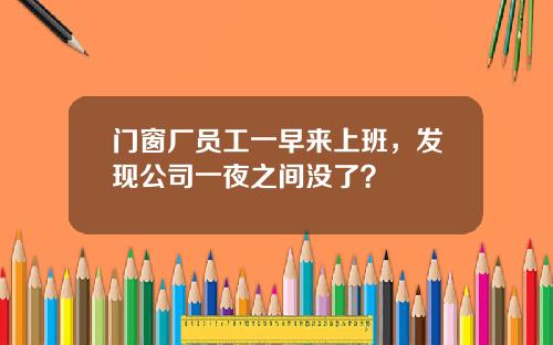 门窗厂员工一早来上班，发现公司一夜之间没了？