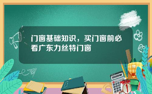 门窗基础知识,买门窗前必看广东力丝特门窗
