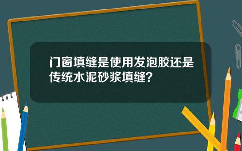 门窗填缝是使用发泡胶还是传统水泥砂浆填缝?