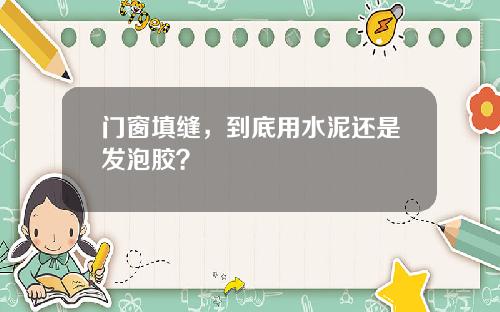 门窗填缝,到底用水泥还是发泡胶?
