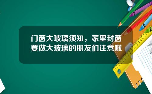 门窗大玻璃须知，家里封窗要做大玻璃的朋友们注意啦