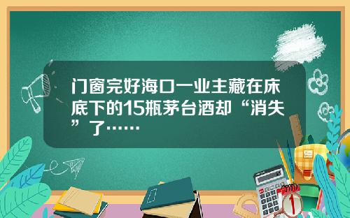 门窗完好海口一业主藏在床底下的15瓶茅台酒却“消失”了……