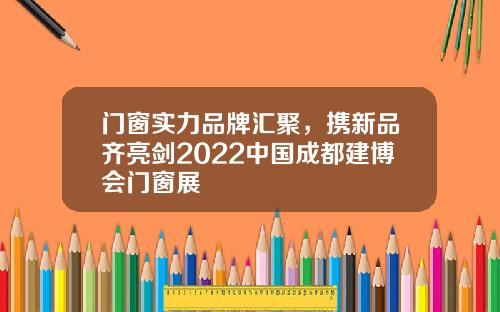 门窗实力品牌汇聚,携新品齐亮剑2022中国成都建博会门窗展