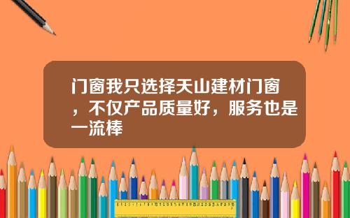 门窗我只选择天山建材门窗,不仅产品质量好,服务也是一流棒