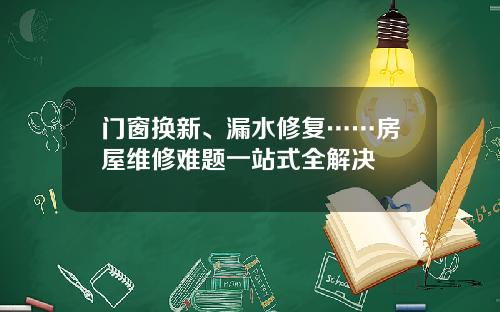 门窗换新、漏水修复……房屋维修难题一站式全解决