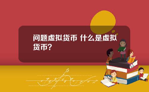 问题虚拟货币 什么是虚拟货币?