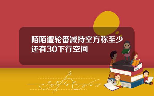 陌陌遭轮番减持空方称至少还有30下行空间