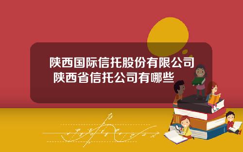 陕西国际信托股份有限公司 陕西省信托公司有哪些