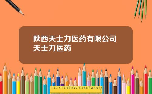 陕西天士力医药有限公司 天士力医药