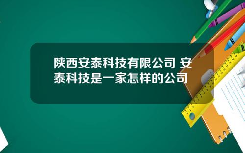 陕西安泰科技有限公司 安泰科技是一家怎样的公司