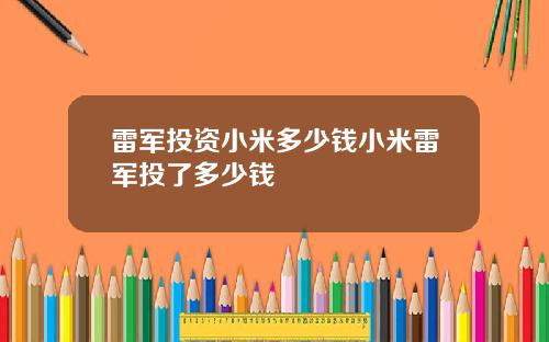 雷军投资小米多少钱小米雷军投了多少钱