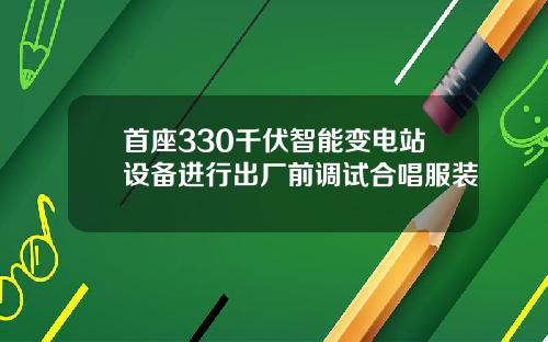 首座330千伏智能变电站设备进行出厂前调试合唱服装