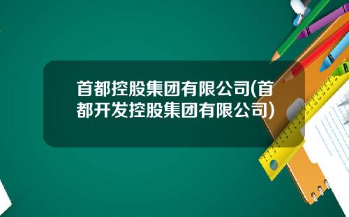首都控股集团有限公司(首都开发控股集团有限公司)