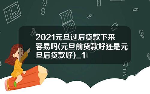 2021元旦过后贷款下来容易吗(元旦前贷款好还是元旦后贷款好)_1