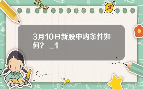 3月10日新股申购条件如何? _1