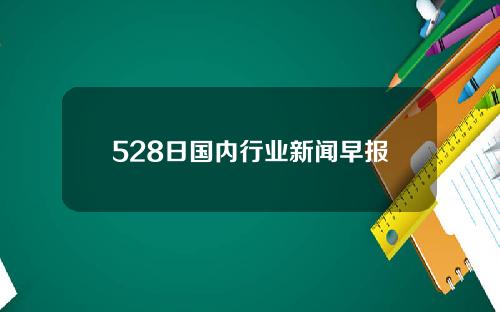 528日国内行业新闻早报