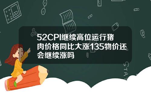 52CPI继续高位运行猪肉价格同比大涨135物价还会继续涨吗