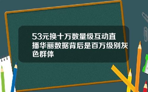 53元换十万数量级互动直播华丽数据背后是百万级别灰色群体