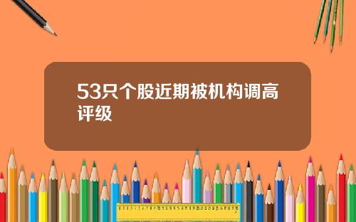 53只个股近期被机构调高评级