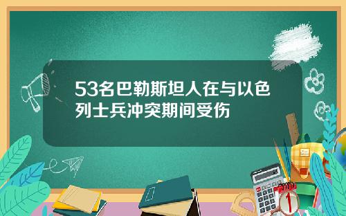 53名巴勒斯坦人在与以色列士兵冲突期间受伤