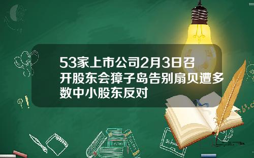 53家上市公司2月3日召开股东会獐子岛告别扇贝遭多数中小股东反对