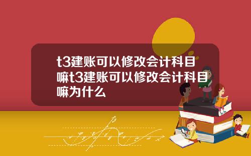 t3建账可以修改会计科目嘛t3建账可以修改会计科目嘛为什么