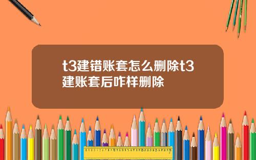 t3建错账套怎么删除t3建账套后咋样删除
