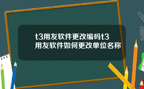 t3用友软件更改编码t3用友软件如何更改单位名称