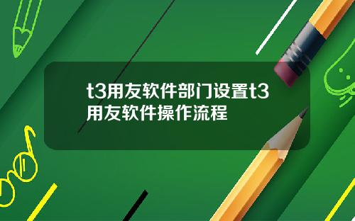 t3用友软件部门设置t3用友软件操作流程