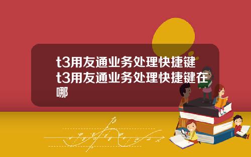 t3用友通业务处理快捷键t3用友通业务处理快捷键在哪