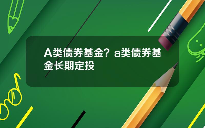 A类债券基金？a类债券基金长期定投