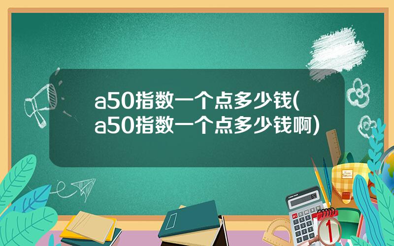 a50指数一个点多少钱(a50指数一个点多少钱啊)