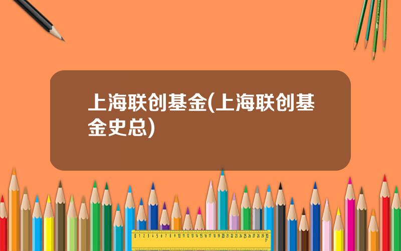 上海联创基金(上海联创基金史总)