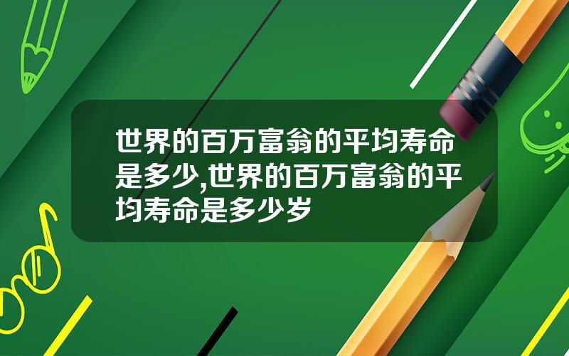 世界的百万富翁的平均寿命是多少,世界的百万富翁的平均寿命是多少岁