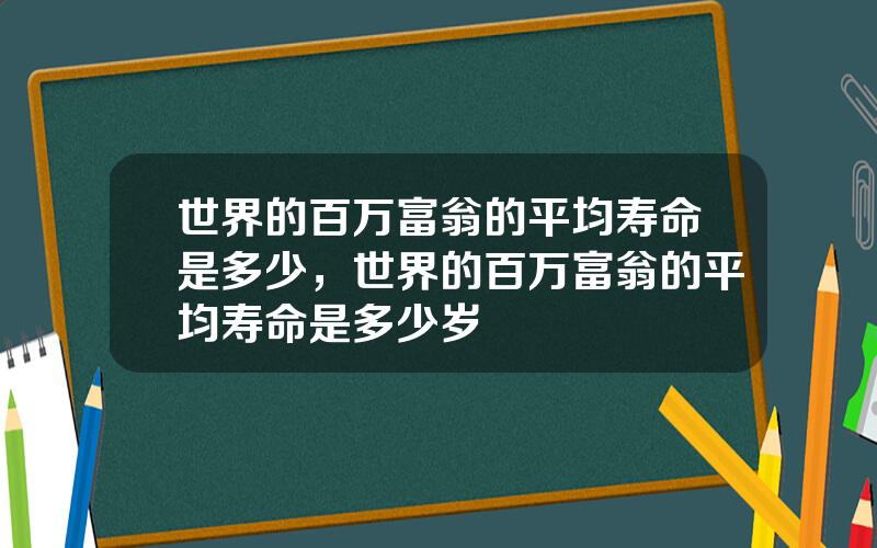 世界的百万富翁的平均寿命是多少，世界的百万富翁的平均寿命是多少岁