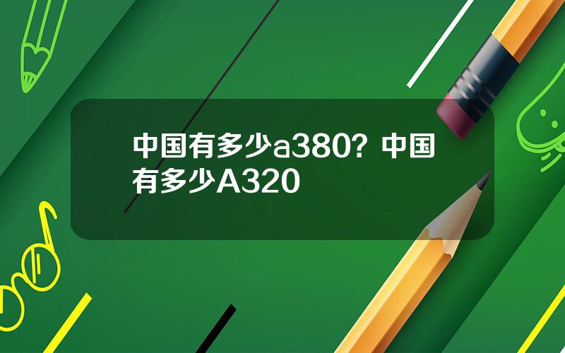 中国有多少a380？中国有多少A320