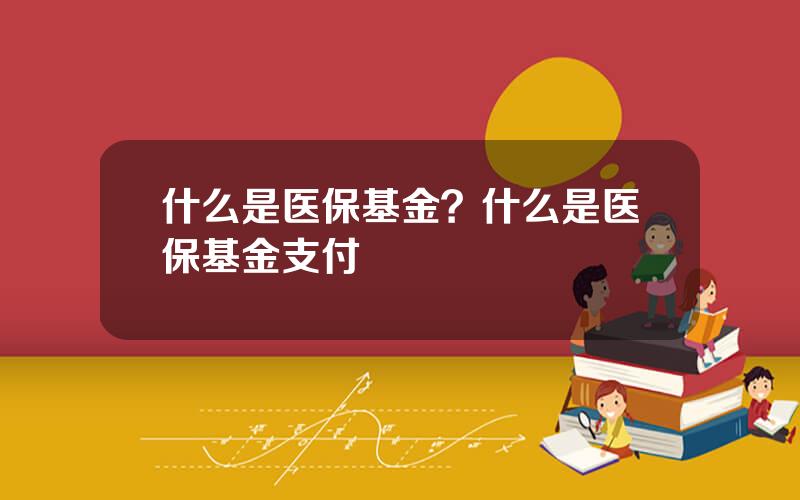 什么是医保基金？什么是医保基金支付