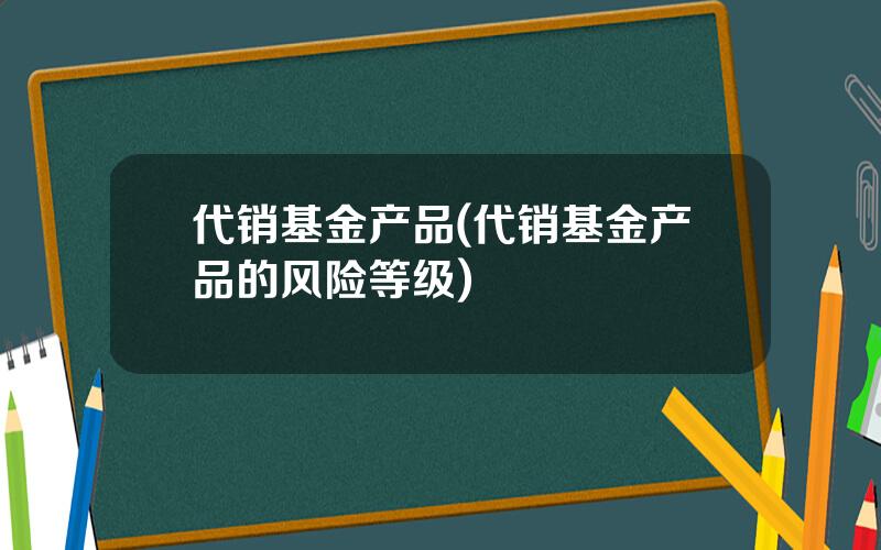 代销基金产品(代销基金产品的风险等级)